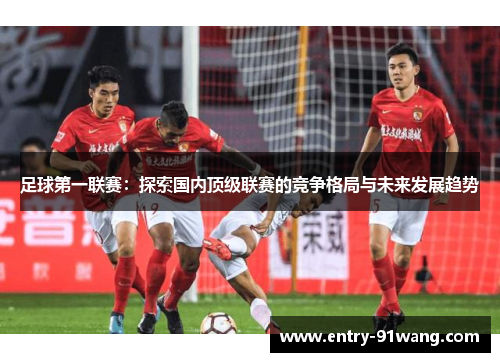 足球第一联赛：探索国内顶级联赛的竞争格局与未来发展趋势
