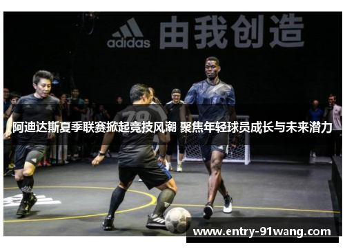 阿迪达斯夏季联赛掀起竞技风潮 聚焦年轻球员成长与未来潜力